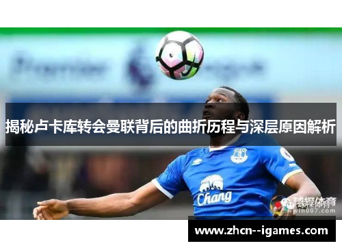 揭秘卢卡库转会曼联背后的曲折历程与深层原因解析