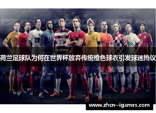 荷兰足球队为何在世界杯放弃传统橙色球衣引发球迷热议 荷兰足球队为何在世界杯放弃传统橙色球衣引发球迷热议