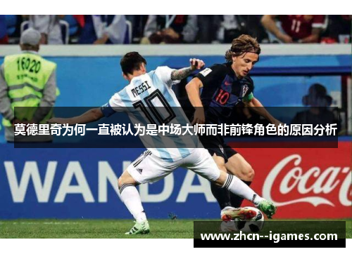 莫德里奇为何一直被认为是中场大师而非前锋角色的原因分析 莫德里奇为何一直被认为是中场大师而非前锋角色的原因分析