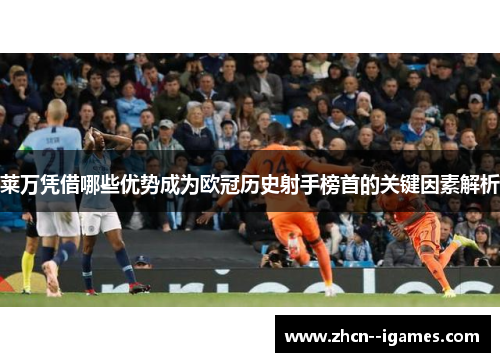 莱万凭借哪些优势成为欧冠历史射手榜首的关键因素解析 莱万凭借哪些优势成为欧冠历史射手榜首的关键因素解析