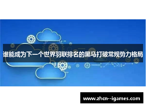 谁能成为下一个世界羽联排名的黑马打破常规势力格局