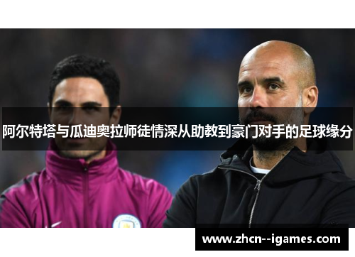 阿尔特塔与瓜迪奥拉师徒情深从助教到豪门对手的足球缘分