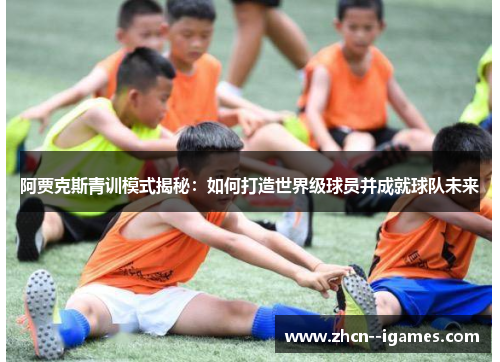 阿贾克斯青训模式揭秘：如何打造世界级球员并成就球队未来