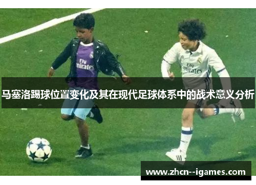 马塞洛踢球位置变化及其在现代足球体系中的战术意义分析 马塞洛踢球位置变化及其在现代足球体系中的战术意义分析