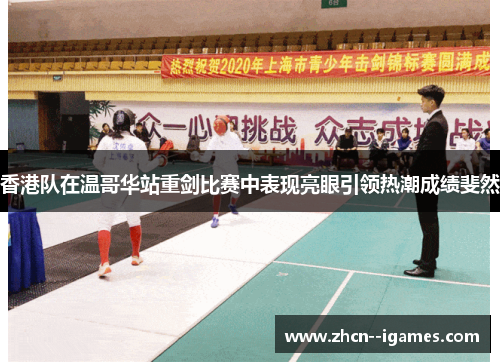 香港队在温哥华站重剑比赛中表现亮眼引领热潮成绩斐然