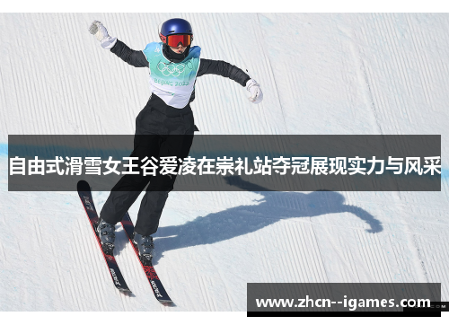 自由式滑雪女王谷爱凌在崇礼站夺冠展现实力与风采 自由式滑雪女王谷爱凌在崇礼站夺冠展现实力与风采