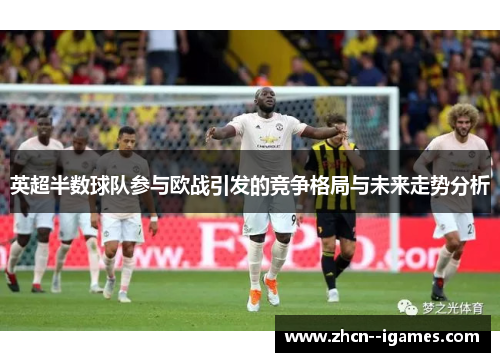 英超半数球队参与欧战引发的竞争格局与未来走势分析 英超半数球队参与欧战引发的竞争格局与未来走势分析