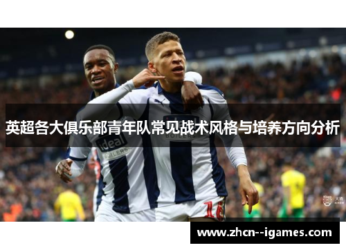 英超各大俱乐部青年队常见战术风格与培养方向分析