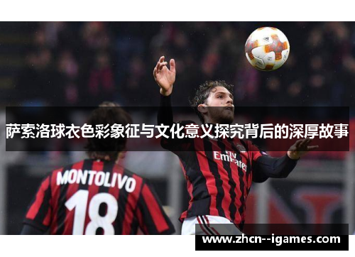 萨索洛球衣色彩象征与文化意义探究背后的深厚故事 萨索洛球衣色彩象征与文化意义探究背后的深厚故事