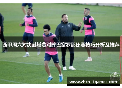 西甲周六对决赫塔费对阵巴塞罗那比赛技巧分析及推荐