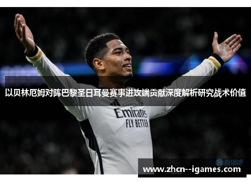 以贝林厄姆对阵巴黎圣日耳曼赛事进攻端贡献深度解析研究战术价值