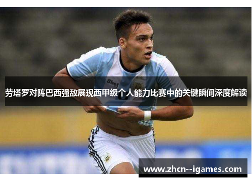 劳塔罗对阵巴西强敌展现西甲级个人能力比赛中的关键瞬间深度解读 劳塔罗对阵巴西强敌展现西甲级个人能力比赛中的关键瞬间深度解读