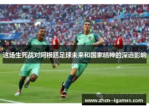 这场生死战对阿根廷足球未来和国家精神的深远影响