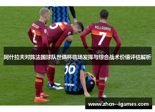 阿什拉夫对阵法国球队世俱杯临场发挥与综合战术价值评估解析