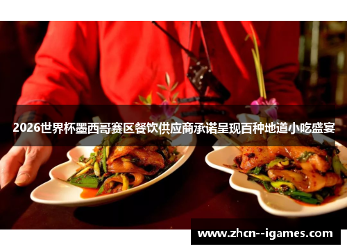 2026世界杯墨西哥赛区餐饮供应商承诺呈现百种地道小吃盛宴