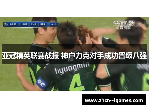 亚冠精英联赛战报 神户力克对手成功晋级八强 亚冠精英联赛战报 神户力克对手成功晋级八强