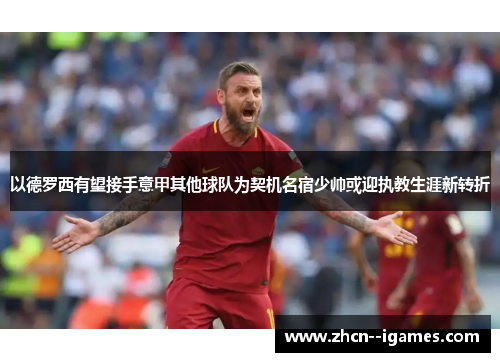 以德罗西有望接手意甲其他球队为契机名宿少帅或迎执教生涯新转折 以德罗西有望接手意甲其他球队为契机名宿少帅或迎执教生涯新转折