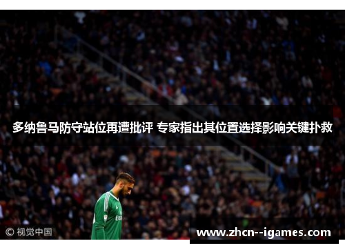 多纳鲁马防守站位再遭批评 专家指出其位置选择影响关键扑救 多纳鲁马防守站位再遭批评 专家指出其位置选择影响关键扑救