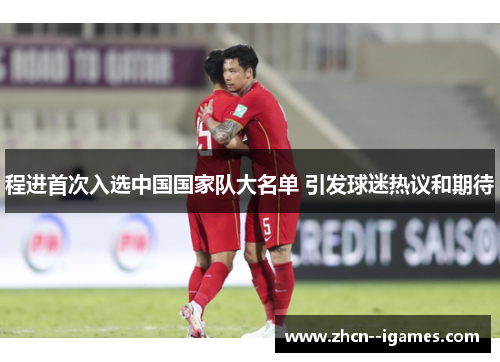 程进首次入选中国国家队大名单 引发球迷热议和期待
