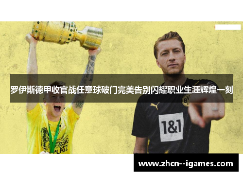 罗伊斯德甲收官战任意球破门完美告别闪耀职业生涯辉煌一刻 罗伊斯德甲收官战任意球破门完美告别闪耀职业生涯辉煌一刻