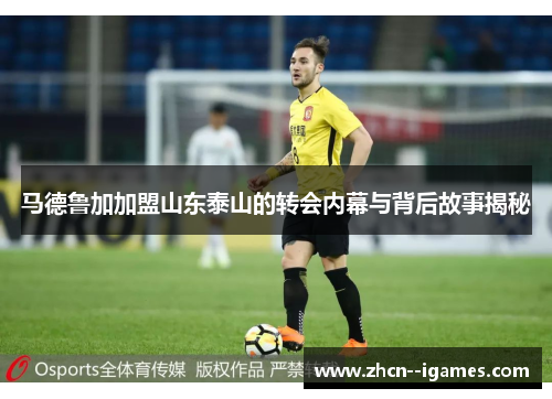 马德鲁加加盟山东泰山的转会内幕与背后故事揭秘