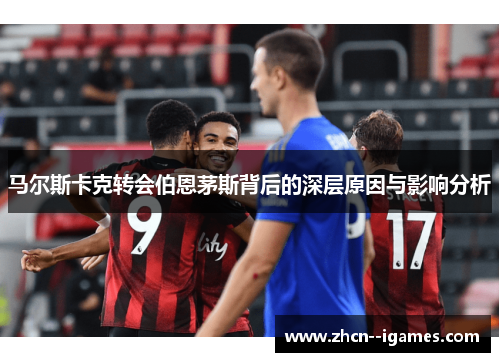马尔斯卡克转会伯恩茅斯背后的深层原因与影响分析