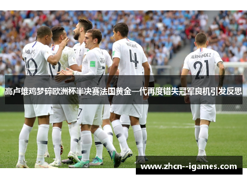 高卢雄鸡梦碎欧洲杯半决赛法国黄金一代再度错失冠军良机引发反思