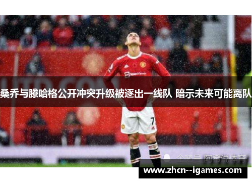 桑乔与滕哈格公开冲突升级被逐出一线队 暗示未来可能离队 桑乔与滕哈格公开冲突升级被逐出一线队 暗示未来可能离队