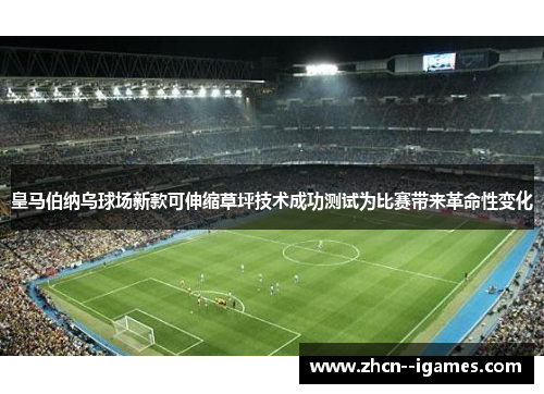 皇马伯纳乌球场新款可伸缩草坪技术成功测试为比赛带来革命性变化