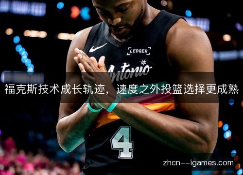 福克斯技术成长轨迹,速度之外投篮选择更成熟 福克斯技术成长轨迹,速度之外投篮选择更成熟
