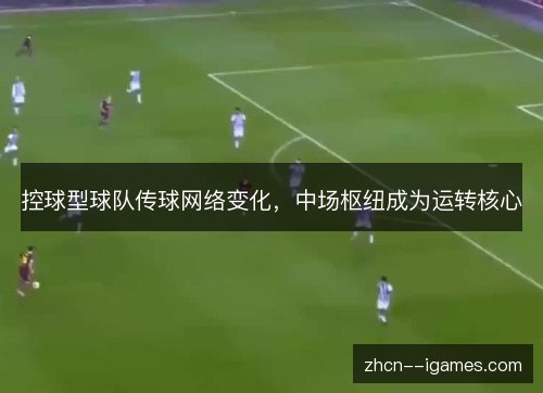 控球型球队传球网络变化，中场枢纽成为运转核心